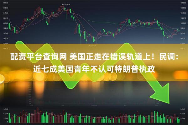 配资平台查询网 美国正走在错误轨道上！民调：近七成美国青年不认可特朗普执政