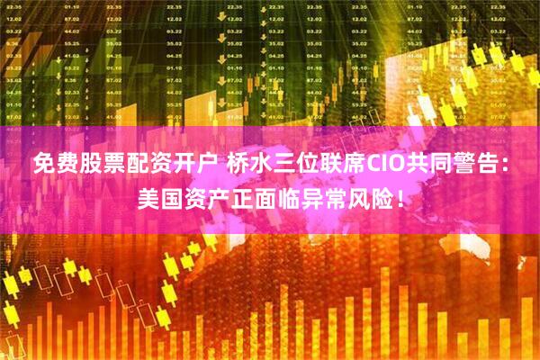 免费股票配资开户 桥水三位联席CIO共同警告：美国资产正面临异常风险！