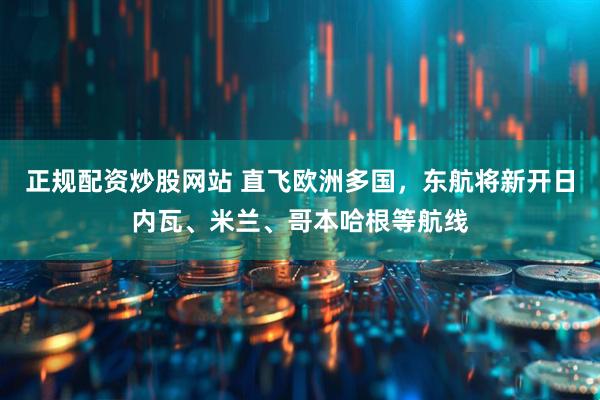正规配资炒股网站 直飞欧洲多国，东航将新开日内瓦、米兰、哥本哈根等航线