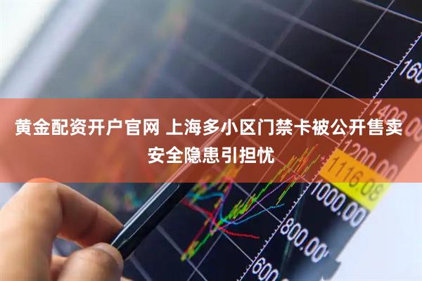 黄金配资开户官网 上海多小区门禁卡被公开售卖 安全隐患引担忧