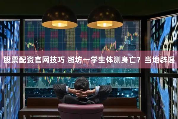 股票配资官网技巧 潍坊一学生体测身亡？当地辟谣