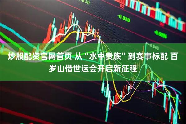 炒股配资官网首页 从“水中贵族”到赛事标配 百岁山借世运会开启新征程