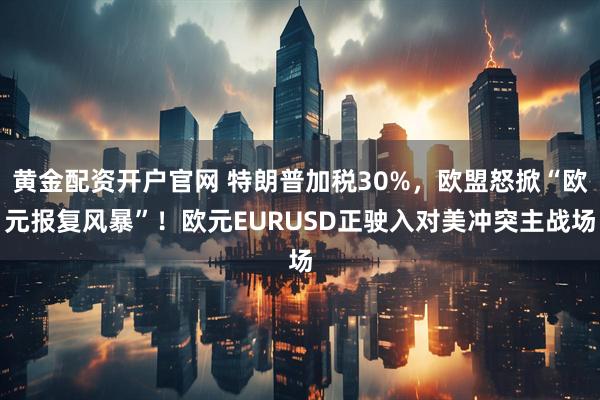 黄金配资开户官网 特朗普加税30%，欧盟怒掀“欧元报复风暴”！欧元EURUSD正驶入对美冲突主战场