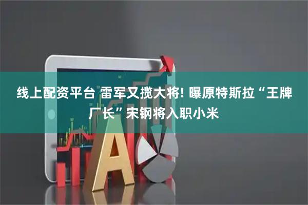 线上配资平台 雷军又揽大将! 曝原特斯拉“王牌厂长”宋钢将入职小米