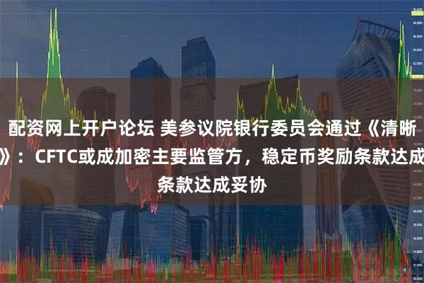 配资网上开户论坛 美参议院银行委员会通过《清晰法案》：CFTC或成加密主要监管方，稳定币奖励条款达成妥协