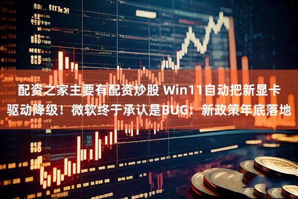 配资之家主要有配资炒股 Win11自动把新显卡驱动降级！微软终于承认是BUG：新政策年底落地