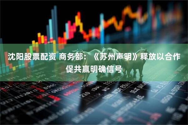沈阳股票配资 商务部：《苏州声明》释放以合作促共赢明确信号