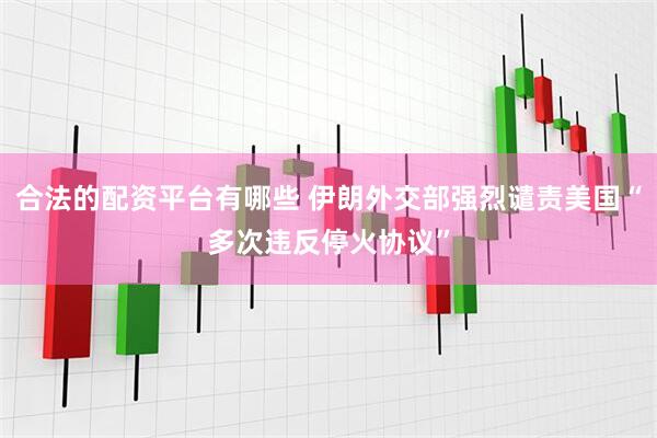 合法的配资平台有哪些 伊朗外交部强烈谴责美国“多次违反停火协议”