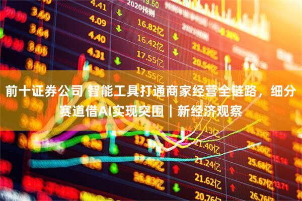 前十证券公司 智能工具打通商家经营全链路，细分赛道借AI实现突围｜新经济观察
