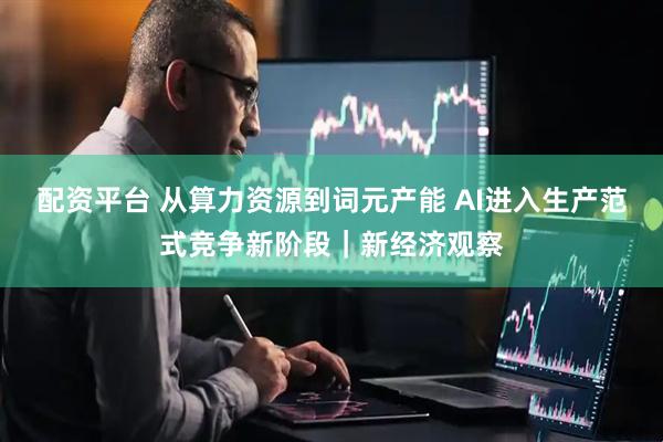 配资平台 从算力资源到词元产能 AI进入生产范式竞争新阶段｜新经济观察