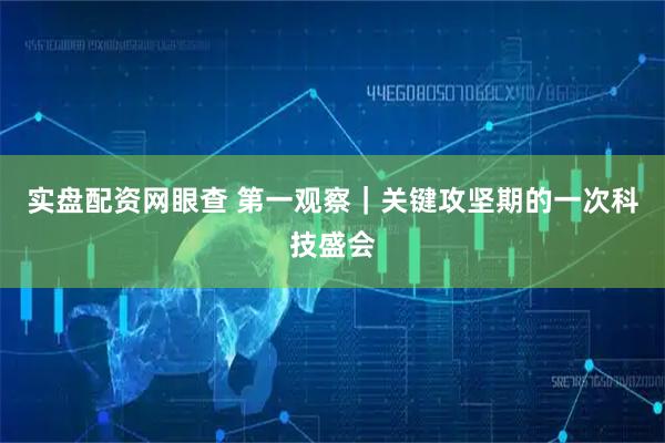 实盘配资网眼查 第一观察｜关键攻坚期的一次科技盛会