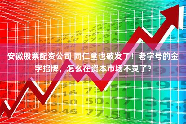 安徽股票配资公司 同仁堂也破发了！老字号的金字招牌，怎么在资本市场不灵了？