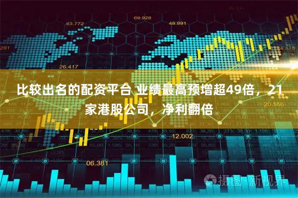 比较出名的配资平台 业绩最高预增超49倍，21家港股公司，净利翻倍