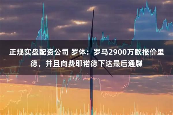 正规实盘配资公司 罗体：罗马2900万欧报价里德，并且向费耶诺德下达最后通牒