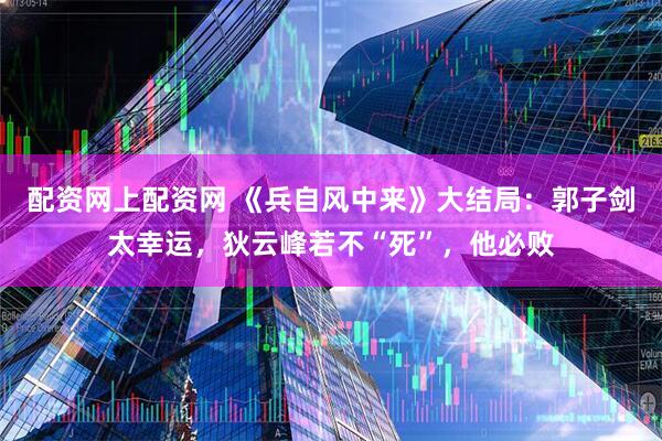 配资网上配资网 《兵自风中来》大结局：郭子剑太幸运，狄云峰若不“死”，他必败