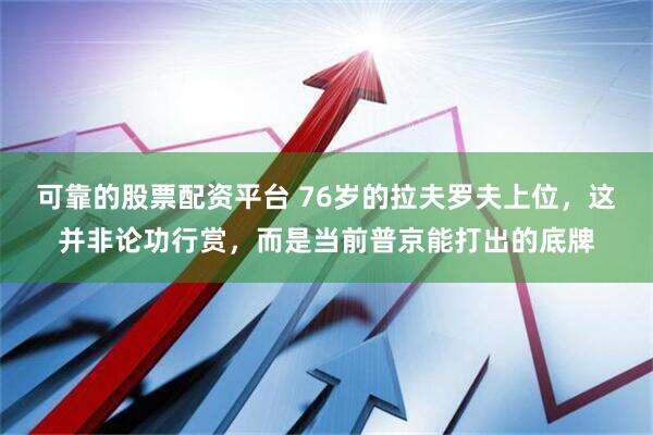 可靠的股票配资平台 76岁的拉夫罗夫上位，这并非论功行赏，而是当前普京能打出的底牌