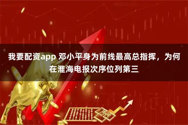 我要配资app 邓小平身为前线最高总指挥，为何在淮海电报次序位列第三